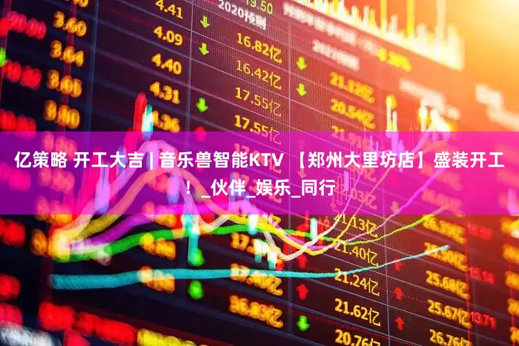 亿策略 开工大吉 | 音乐兽智能KTV 【郑州大里坊店】盛装开工！_伙伴_娱乐_同行