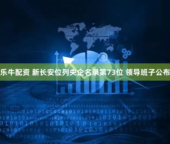 乐牛配资 新长安位列央企名录第73位 领导班子公布