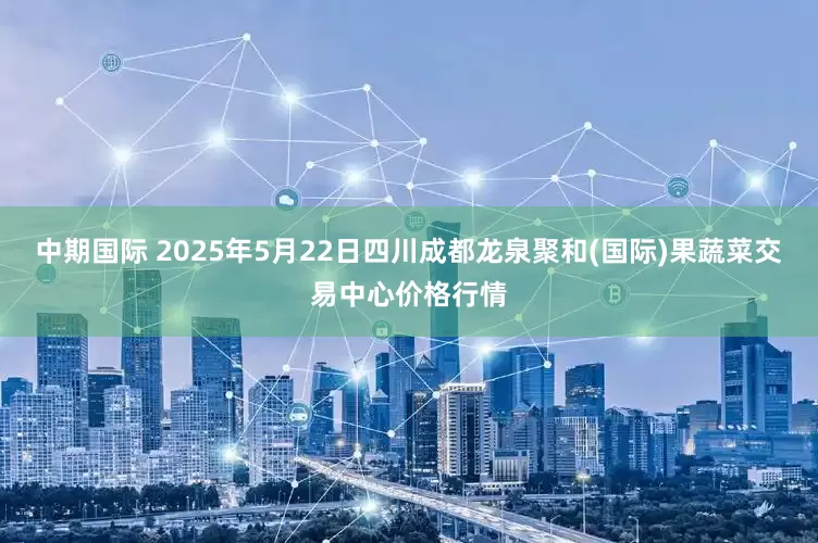 中期国际 2025年5月22日四川成都龙泉聚和(国际)果蔬菜交易中心价格行情