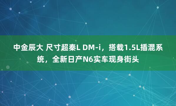 中金辰大 尺寸超秦L DM-i，搭载1.5L插混系统，全新日产N6实车现身街头