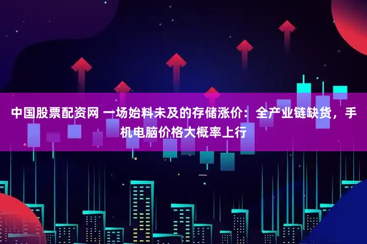 中国股票配资网 一场始料未及的存储涨价：全产业链缺货，手机电脑价格大概率上行