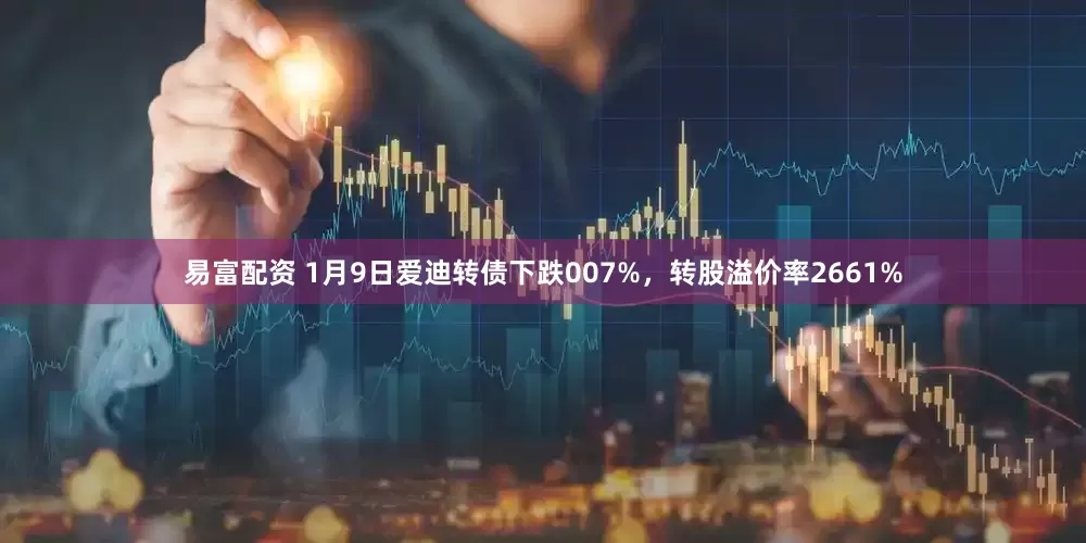 易富配资 1月9日爱迪转债下跌007%，转股溢价率2661%