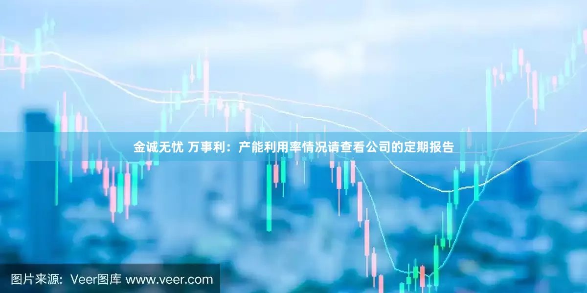 金诚无忧 万事利：产能利用率情况请查看公司的定期报告