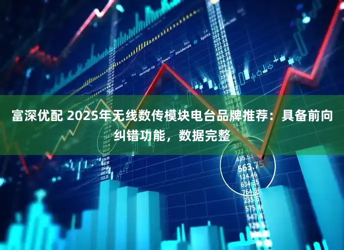 富深优配 2025年无线数传模块电台品牌推荐：具备前向纠错功能，数据完整
