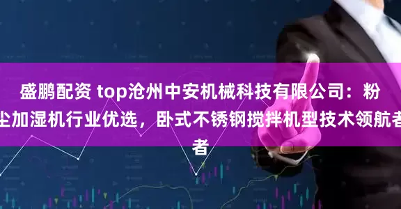 盛鹏配资 top沧州中安机械科技有限公司：粉尘加湿机行业优选，卧式不锈钢搅拌机型技术领航者
